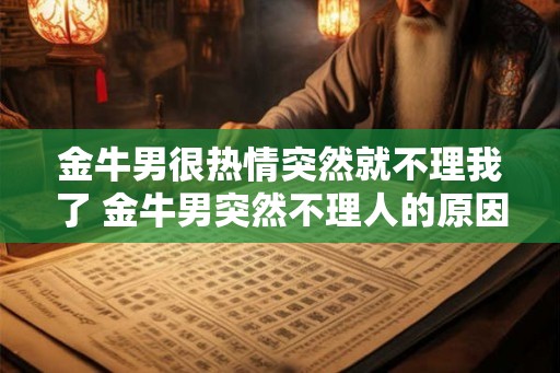 金牛男很热情突然就不理我了 金牛男突然不理人的原因