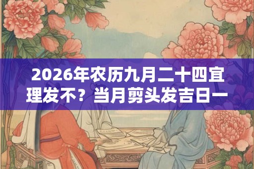 2026年农历九月二十四宜理发不？当月剪头发吉日一览表