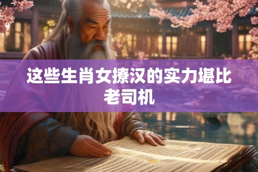 这些生肖女撩汉的实力堪比老司机