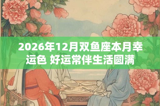 2026年12月双鱼座本月幸运色 好运常伴生活圆满 2026年12月双鱼座本月幸运色 好运常伴生活圆满