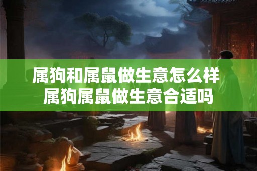 属狗和属鼠做生意怎么样 属狗属鼠做生意合适吗