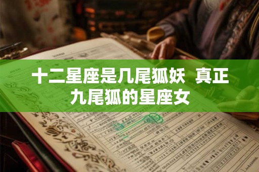 十二星座是几尾狐妖  真正九尾狐的星座女