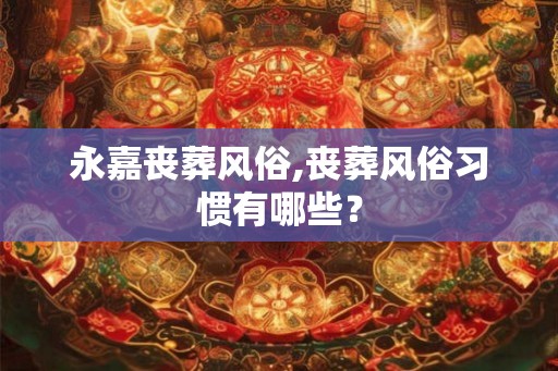 永嘉丧葬风俗,丧葬风俗习惯有哪些？
