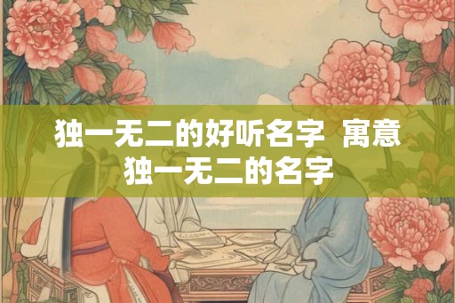 独一无二的好听名字  寓意独一无二的名字