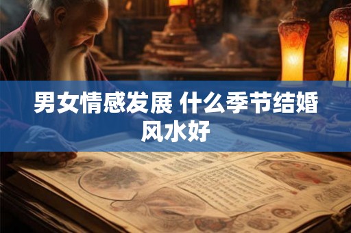 男女情感发展 什么季节结婚风水好