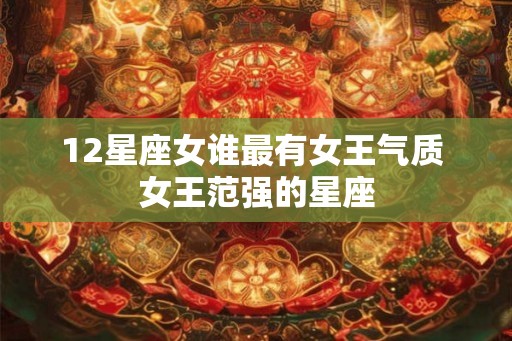 12星座女谁最有女王气质 女王范强的星座 12星座女谁最有女王气质 女王范强的星座