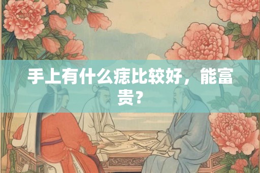 手上有什么痣比较好，能富贵？