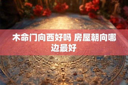 木命门向西好吗 房屋朝向哪边最好