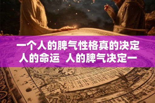 一个人的脾气性格真的决定人的命运  人的脾气决定一生命运