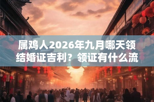 属鸡人2026年九月哪天领结婚证吉利？领证有什么流程？