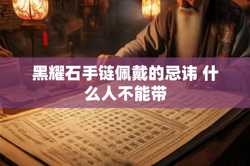 黑耀石手链佩戴的忌讳 什么人不能带