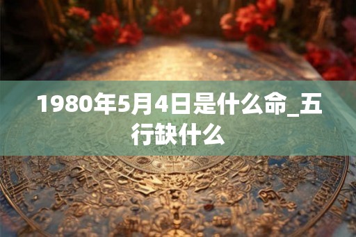 1980年5月4日是什么命_五行缺什么