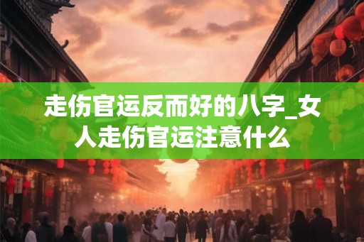 走伤官运反而好的八字_女人走伤官运注意什么