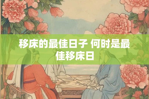 移床的最佳日子 何时是最佳移床日 移床的最佳日子 何时是最佳移床日