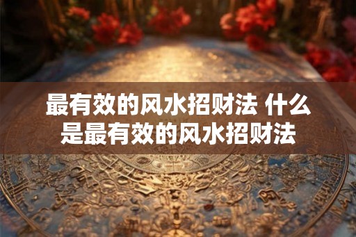最有效的风水招财法 什么是最有效的风水招财法 最有效的风水招财法 什么是最有效的风水招财法