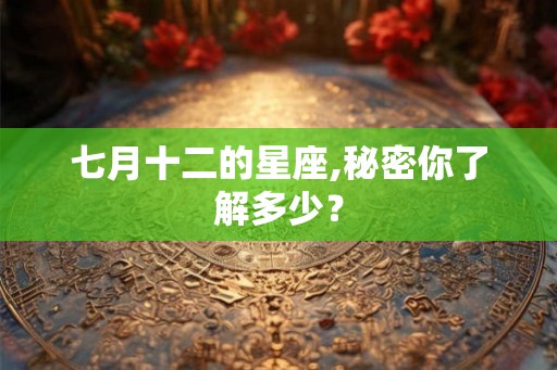 七月十二的星座,秘密你了解多少? 七月十二的星座,秘密你了解多少?