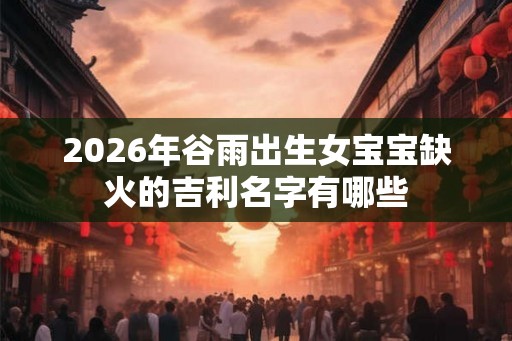 2026年谷雨出生女宝宝缺火的吉利名字有哪些