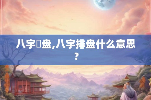 八字棑盘,八字排盘什么意思？