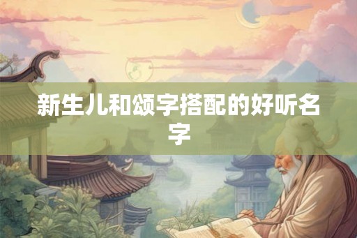新生儿和颂字搭配的好听名字 新生儿和颂字搭配的好听名字