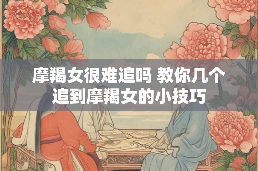 摩羯女很难追吗 教你几个追到摩羯女的小技巧 摩羯女很难追吗 教你几个追到摩羯女的小技巧