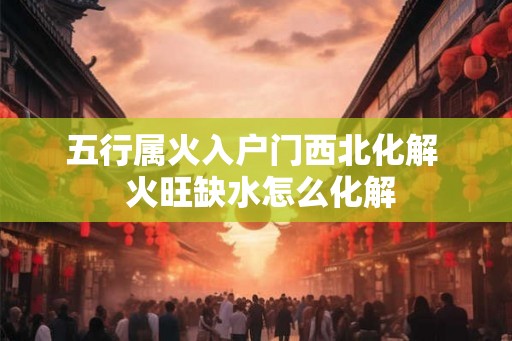 五行属火入户门西北化解  火旺缺水怎么化解