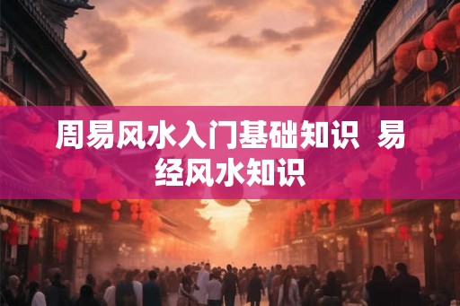 周易风水入门基础知识 易经风水知识 周易风水入门基础知识 易经风水知识