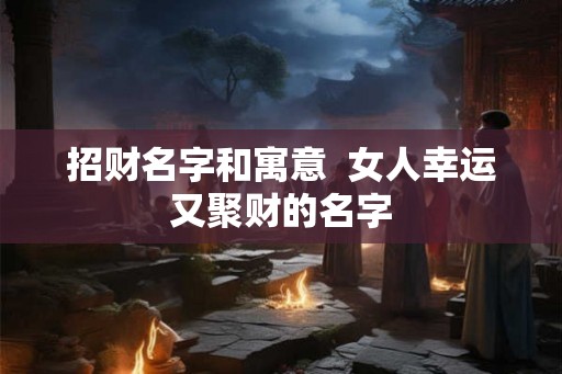 招财名字和寓意  女人幸运又聚财的名字