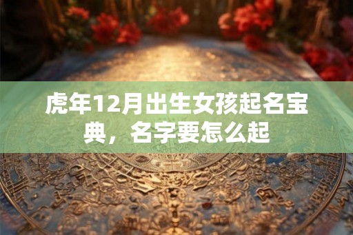 虎年12月出生女孩起名宝典，名字要怎么起