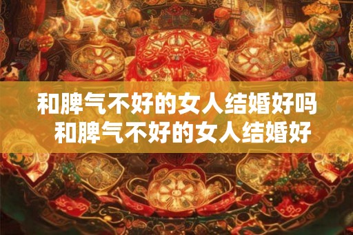 和脾气不好的女人结婚好吗  和脾气不好的女人结婚好吗