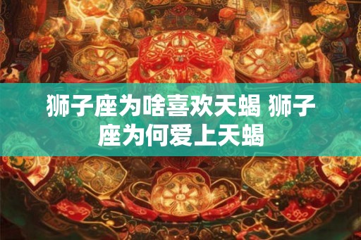 狮子座为啥喜欢天蝎 狮子座为何爱上天蝎
