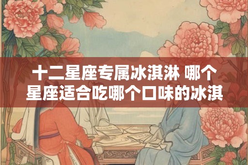 十二星座专属冰淇淋 哪个星座适合吃哪个口味的冰淇淋