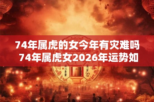 74年属虎的女今年有灾难吗 74年属虎女2026年运势如何