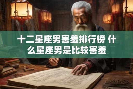 十二星座男害羞排行榜 什么星座男是比较害羞