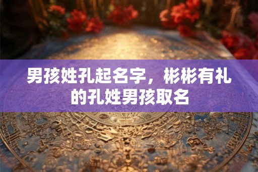 男孩姓孔起名字，彬彬有礼的孔姓男孩取名