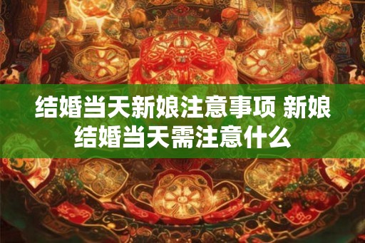 结婚当天新娘注意事项 新娘结婚当天需注意什么