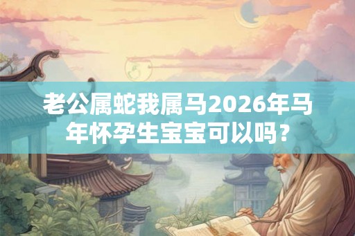 老公属蛇我属马2026年马年怀孕生宝宝可以吗？