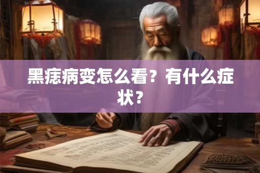 黑痣病变怎么看？有什么症状？