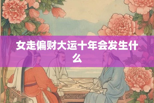 女走偏财大运十年会发生什么