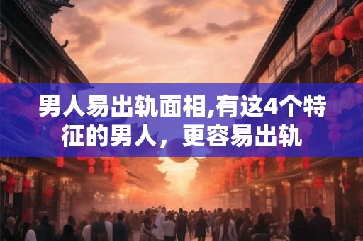 男人易出轨面相,有这4个特征的男人，更容易出轨