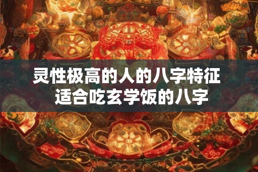 灵性极高的人的八字特征  适合吃玄学饭的八字