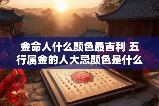 金命人什么颜色最吉利 五行属金的人大忌颜色是什么