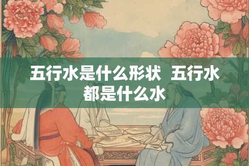 五行水是什么形状  五行水都是什么水