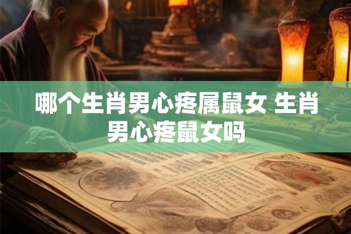 哪个生肖男心疼属鼠女 生肖男心疼鼠女吗