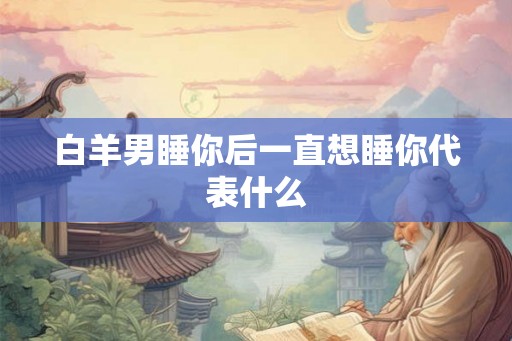 白羊男睡你后一直想睡你代表什么