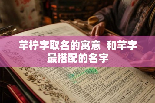芊柠字取名的寓意  和芊字最搭配的名字