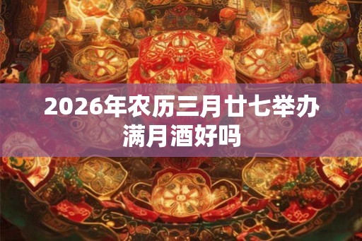 2026年农历三月廿七举办满月酒好吗