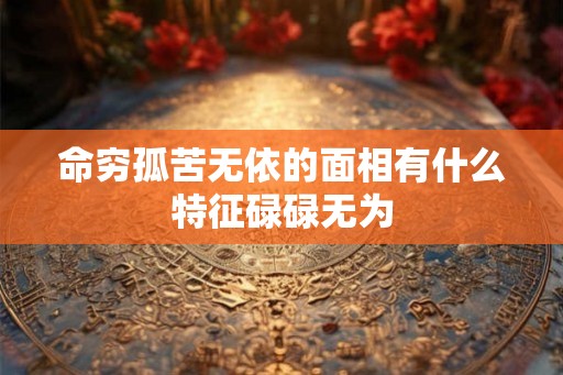 命穷孤苦无依的面相有什么特征碌碌无为