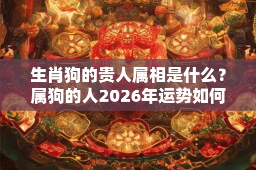 生肖狗的贵人属相是什么？属狗的人2026年运势如何？