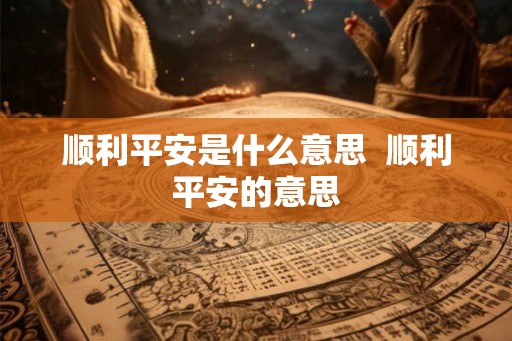 顺利平安是什么意思  顺利平安的意思