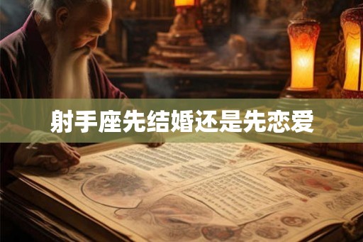 射手座先结婚还是先恋爱 射手座先结婚还是先恋爱